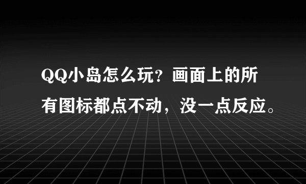 QQ小岛怎么玩？画面上的所有图标都点不动，没一点反应。