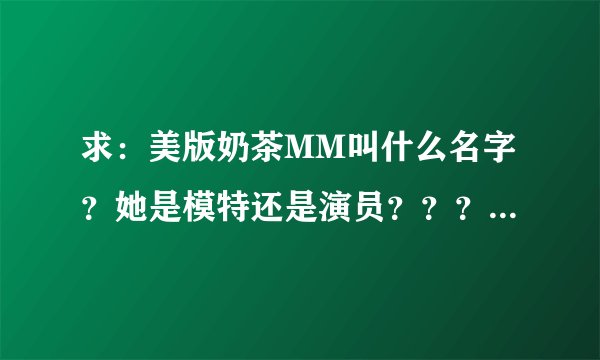 求：美版奶茶MM叫什么名字？她是模特还是演员？？？有详细的资料么？？？