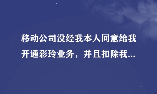 移动公司没经我本人同意给我开通彩玲业务，并且扣除我6O元彩铃年包，我该怎么样投诉。