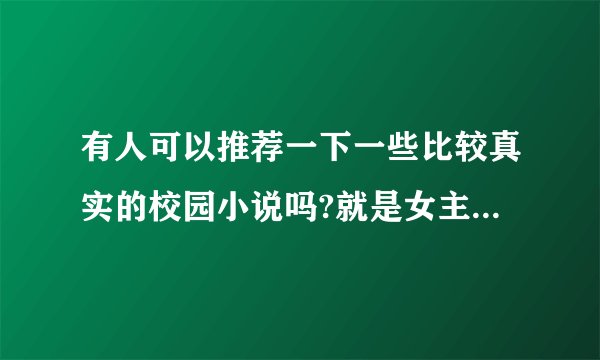 有人可以推荐一下一些比较真实的校园小说吗?就是女主不白痴,比较坚强。不要一女n男的,要一些像爱至暮夏