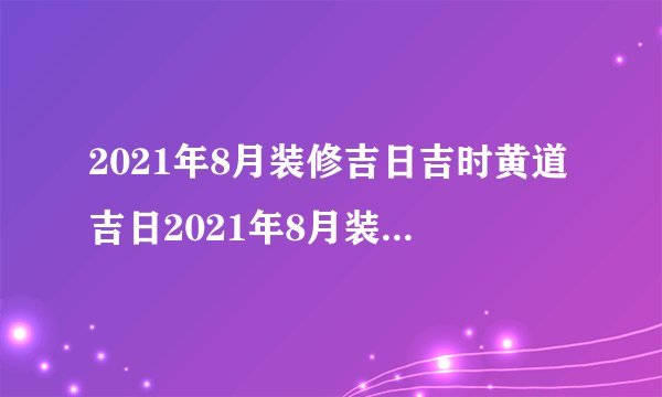 2021年8月装修吉日吉时黄道吉日2021年8月装修开工黄道吉日