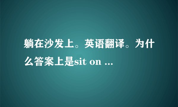 躺在沙发上。英语翻译。为什么答案上是sit on the sofa?不应该是lie on the sofa吗？两个有什么区别？