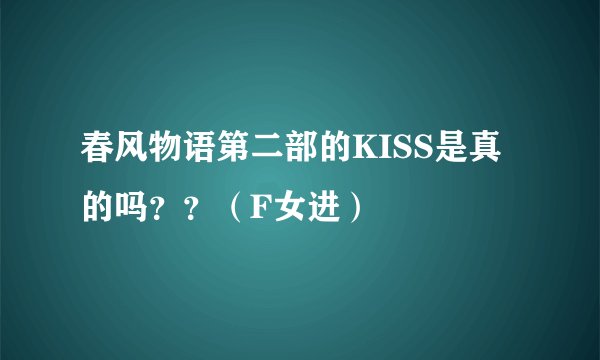 春风物语第二部的KISS是真的吗？？（F女进）