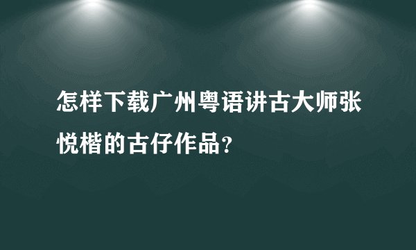 怎样下载广州粤语讲古大师张悦楷的古仔作品？