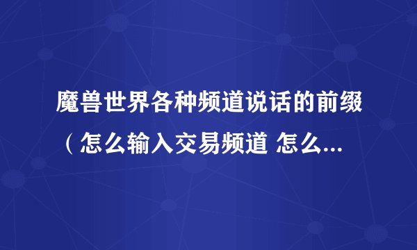 魔兽世界各种频道说话的前缀（怎么输入交易频道 怎么输入综合频道）