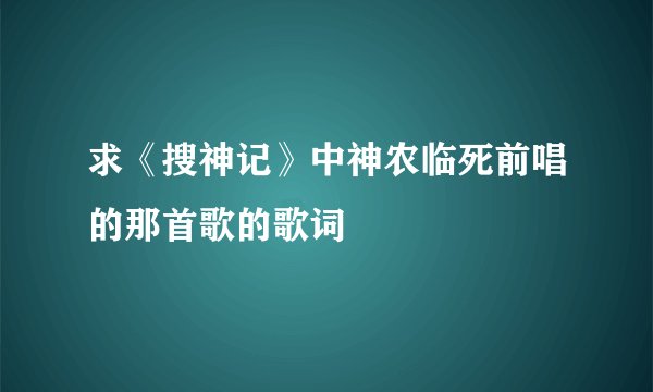 求《搜神记》中神农临死前唱的那首歌的歌词