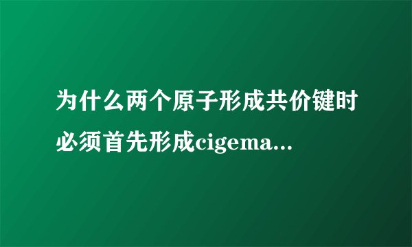 为什么两个原子形成共价键时必须首先形成cigema键？求讲懂谢谢！！