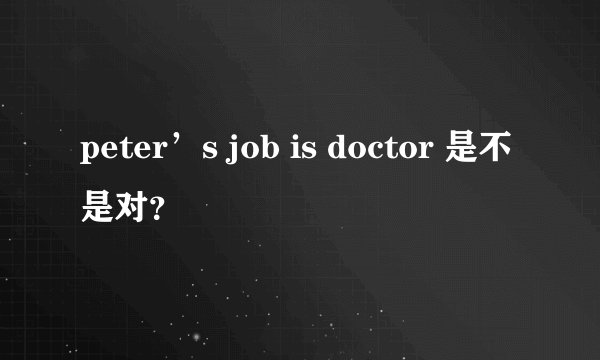 peter’s job is doctor 是不是对？