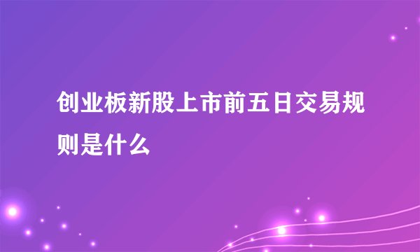 创业板新股上市前五日交易规则是什么
