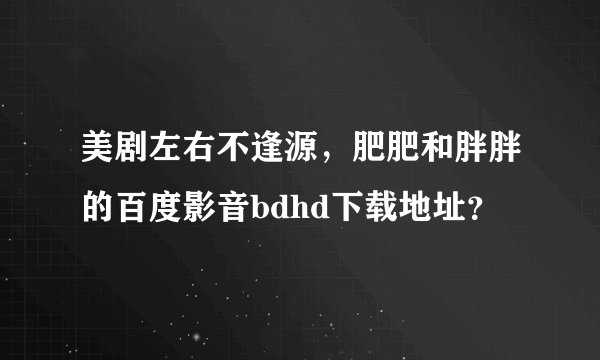 美剧左右不逢源，肥肥和胖胖的百度影音bdhd下载地址？