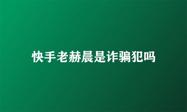 快手老赫晨是诈骗犯吗