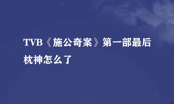 TVB《施公奇案》第一部最后枕神怎么了