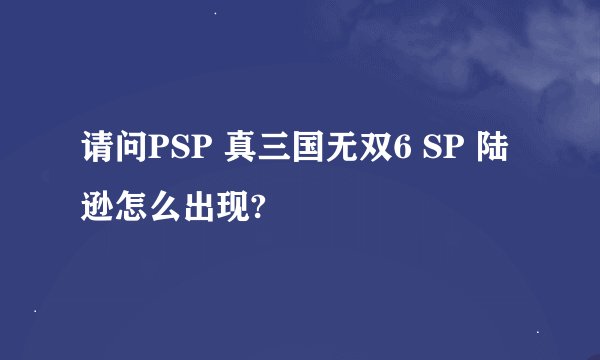 请问PSP 真三国无双6 SP 陆逊怎么出现?