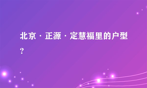 北京·正源·定慧福里的户型？