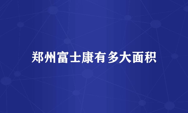 郑州富士康有多大面积