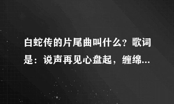 白蛇传的片尾曲叫什么?歌词是:说声再见心盘起,缠绵眷恋千百般,变的温暖。。。。。?