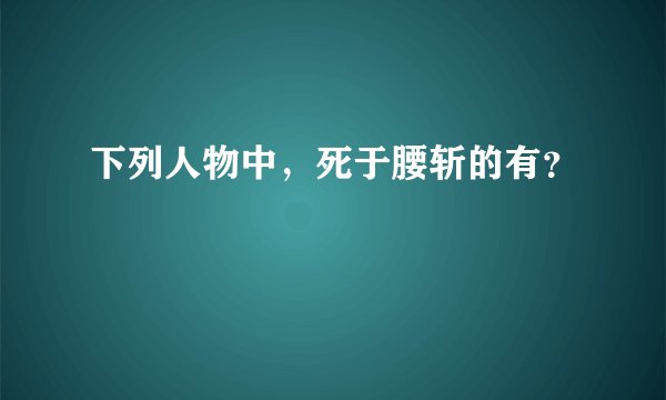 下列人物中，死于腰斩的有？