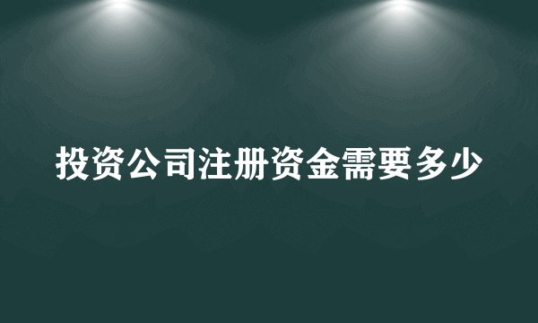 投资公司注册资金需要多少