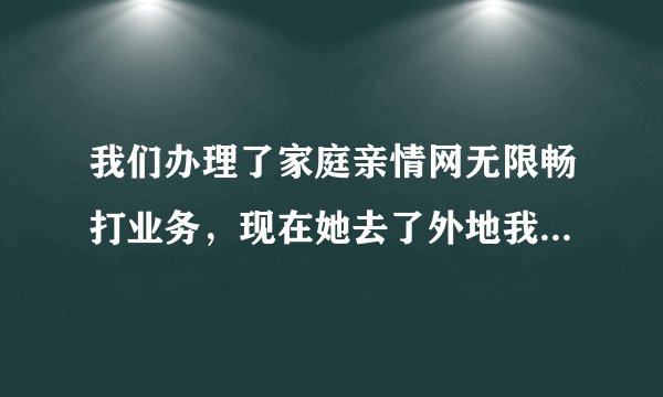 我们办理了家庭亲情网无限畅打业务，现在她去了外地我在本地，通话要漫游长途费吗？