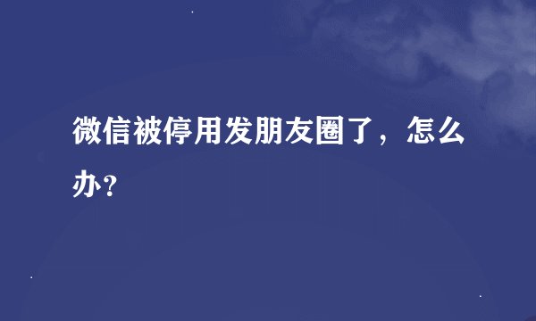 微信被停用发朋友圈了，怎么办？