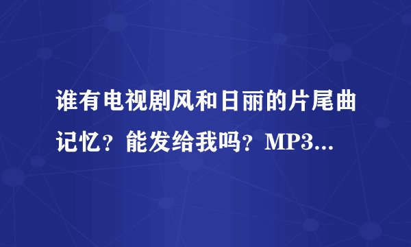 谁有电视剧风和日丽的片尾曲记忆？能发给我吗？MP3的，xumeng123@foxmail.com，谢谢。