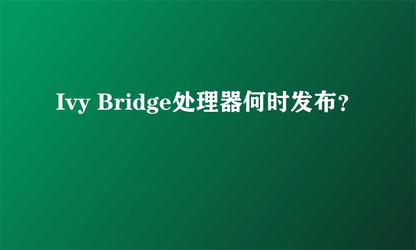 Ivy Bridge处理器何时发布？