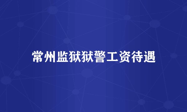 常州监狱狱警工资待遇