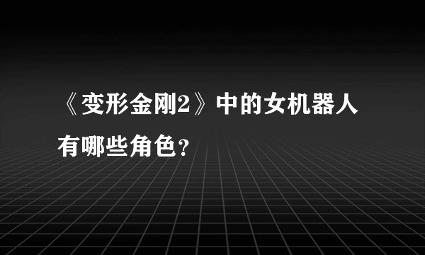 《变形金刚2》中的女机器人有哪些角色？
