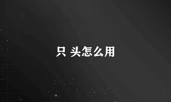 只 头怎么用