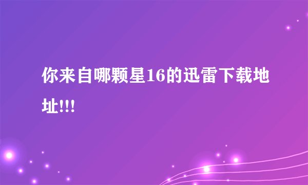 你来自哪颗星16的迅雷下载地址!!!