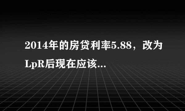 2014年的房贷利率5.88，改为LpR后现在应该为多少？
