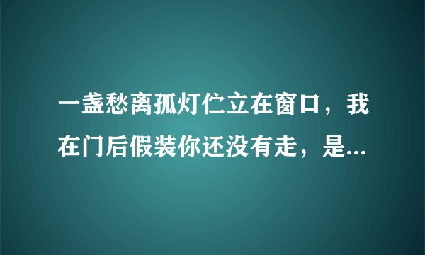 一盏愁离孤灯伫立在窗口，我在门后假装你还没有走，是首什么歌