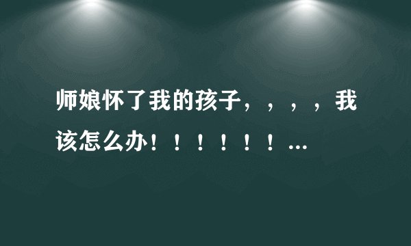师娘怀了我的孩子，，，，我该怎么办！！！！！！...