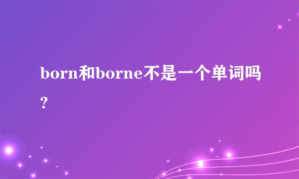 born和borne不是一个单词吗?