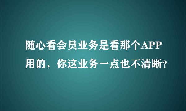 随心看会员业务是看那个APP用的，你这业务一点也不清晰？