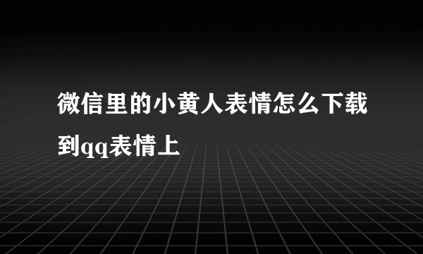 微信里的小黄人表情怎么下载到qq表情上