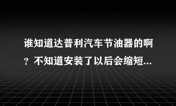 谁知道达普利汽车节油器的啊？不知道安装了以后会缩短汽车电池寿命吗？