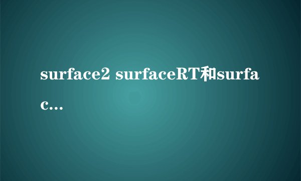 surface2 surfaceRT和surfacePRO。有那些区别？