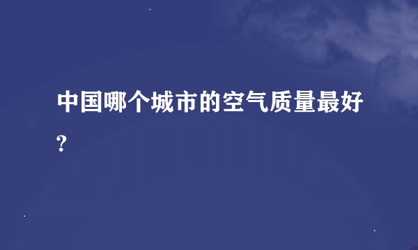 中国哪个城市的空气质量最好?