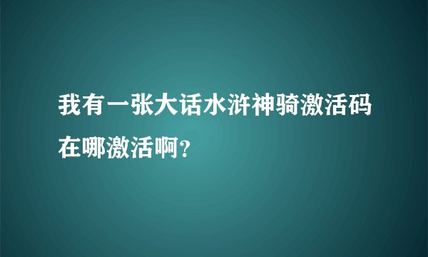 我有一张大话水浒神骑激活码在哪激活啊？