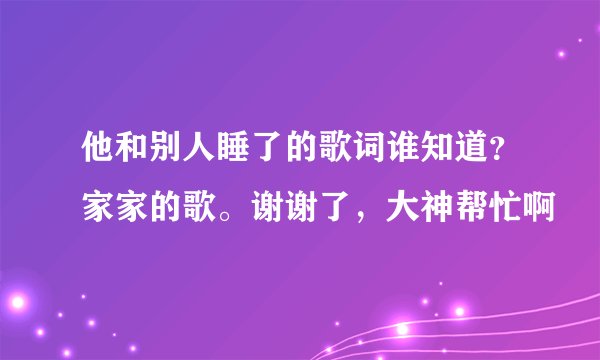 他和别人睡了的歌词谁知道？家家的歌。谢谢了，大神帮忙啊