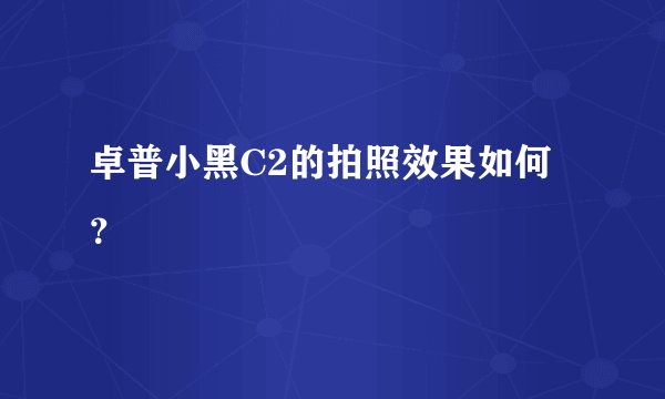 卓普小黑C2的拍照效果如何？