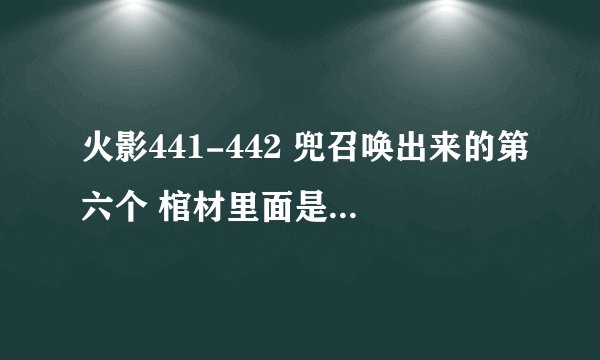 火影441-442 兜召唤出来的第六个 棺材里面是谁？ 是四代火影？求答案