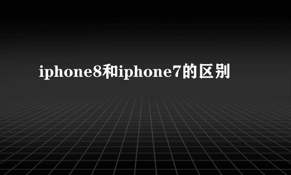 iphone8和iphone7的区别