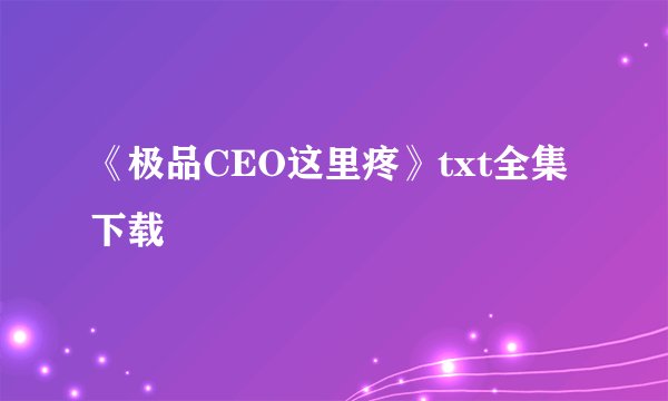 《极品CEO这里疼》txt全集下载