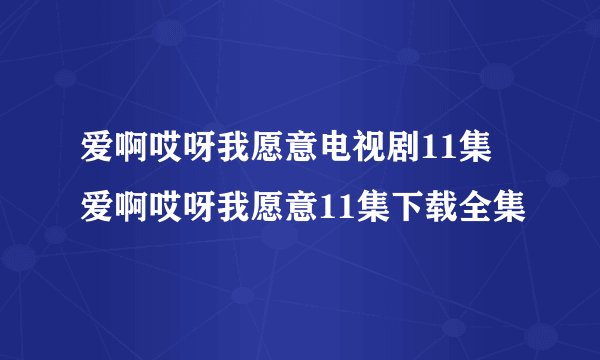 爱啊哎呀我愿意电视剧11集 爱啊哎呀我愿意11集下载全集