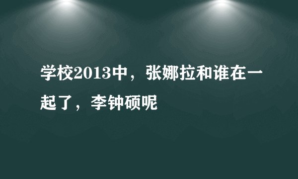 学校2013中，张娜拉和谁在一起了，李钟硕呢