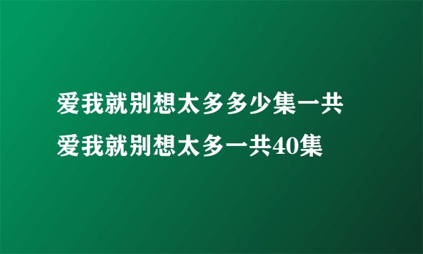 爱我就别想太多多少集一共 爱我就别想太多一共40集