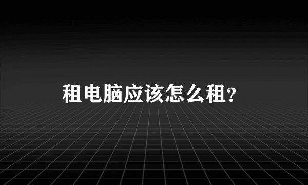 租电脑应该怎么租？