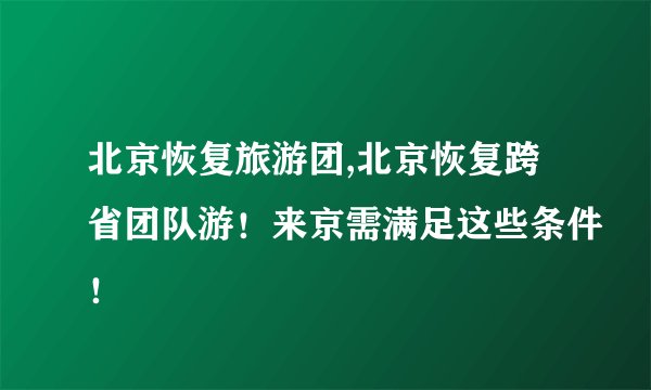 北京恢复旅游团,北京恢复跨省团队游！来京需满足这些条件！
